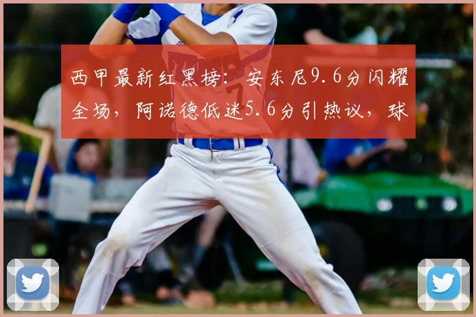 西甲最新红黑榜：安东尼9.6分闪耀全场，阿诺德低迷5.6分引热议，球员评分全解析