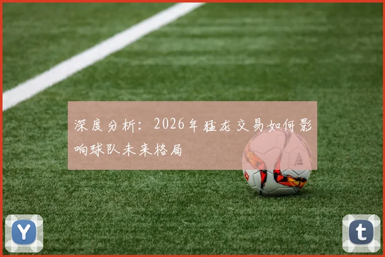深度分析:2026年猛龙交易如何影响球队未来格局