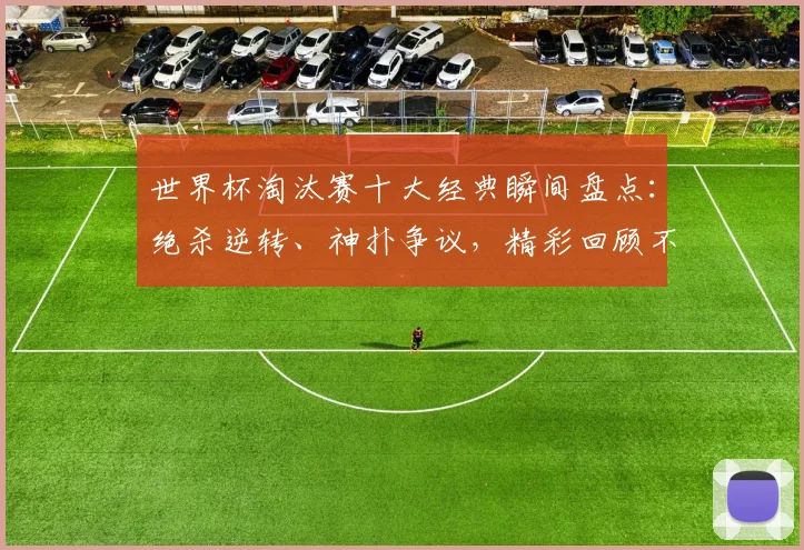 世界杯淘汰赛十大经典瞬间盘点：绝杀逆转、神扑争议，精彩回顾不容错过！