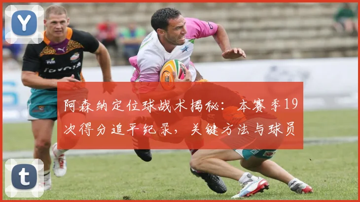 阿森纳定位球战术揭秘：本赛季19次得分追平纪录，关键方法与球员解析