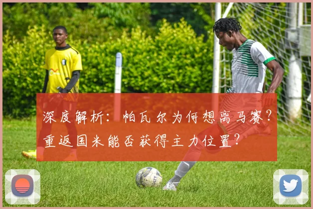 深度解析：帕瓦尔为何想离马赛？重返国米能否获得主力位置？