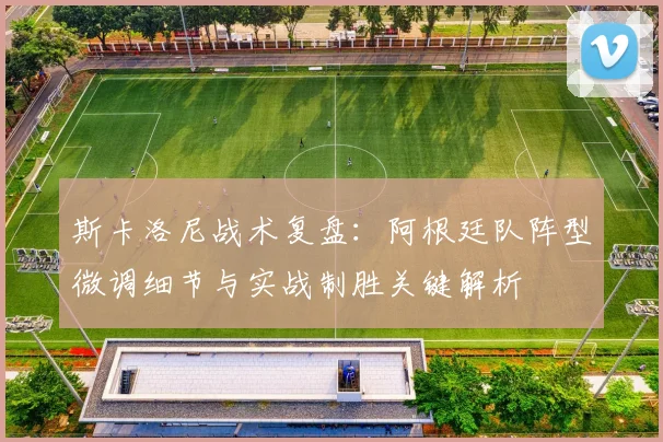 斯卡洛尼战术复盘：阿根廷队阵型微调细节与实战制胜关键解析