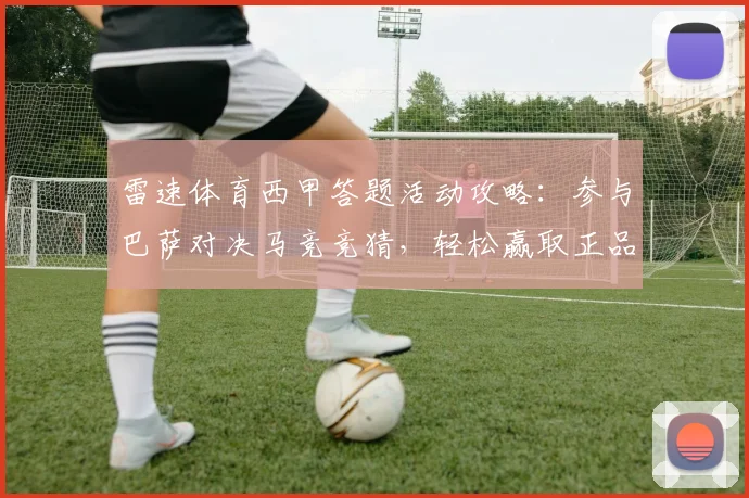 雷速体育西甲答题活动攻略：参与巴萨对决马竞竞猜，轻松赢取正品球衣