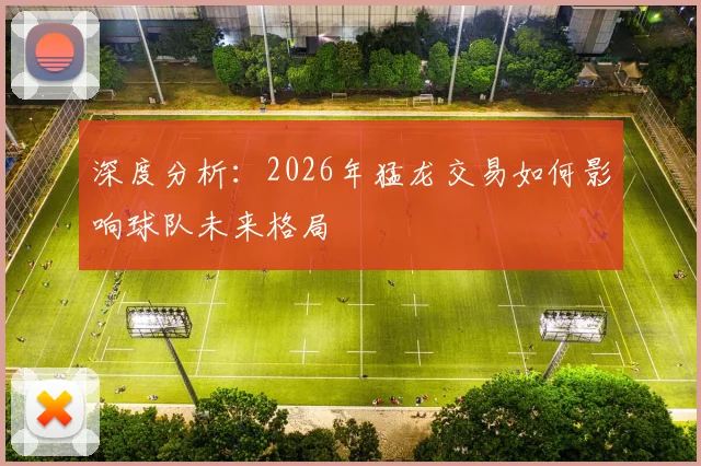 深度分析：2026年猛龙交易如何影响球队未来格局