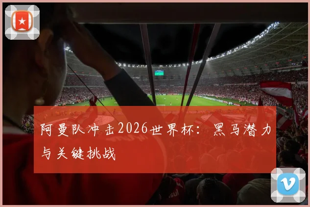 阿曼队冲击2026世界杯：黑马潜力与关键挑战