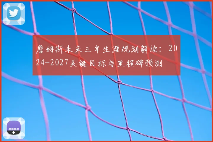 詹姆斯未来三年生涯规划解读：2024-2027关键目标与里程碑预测